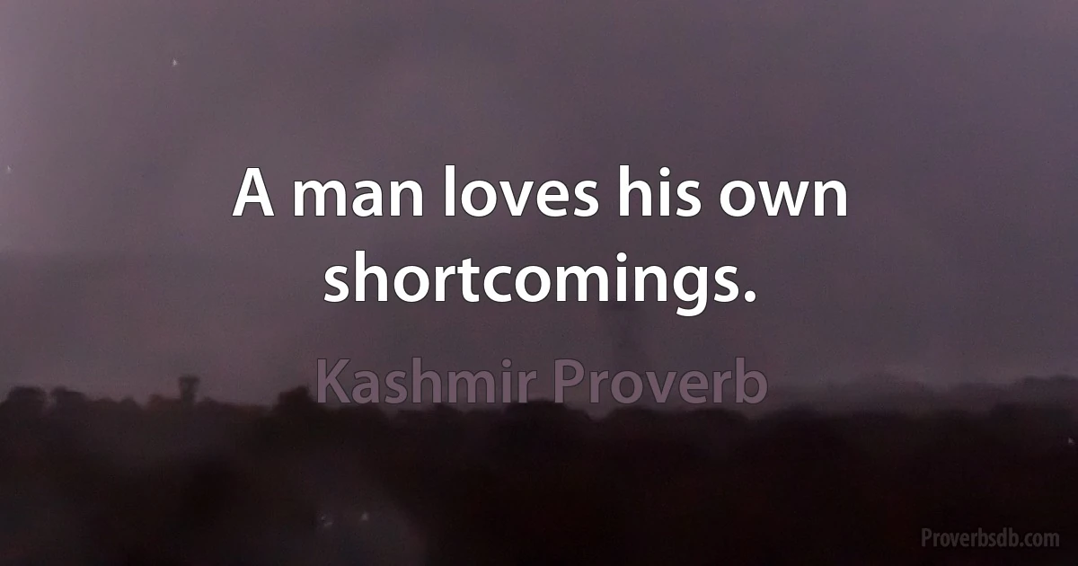 A man loves his own shortcomings. (Kashmir Proverb)