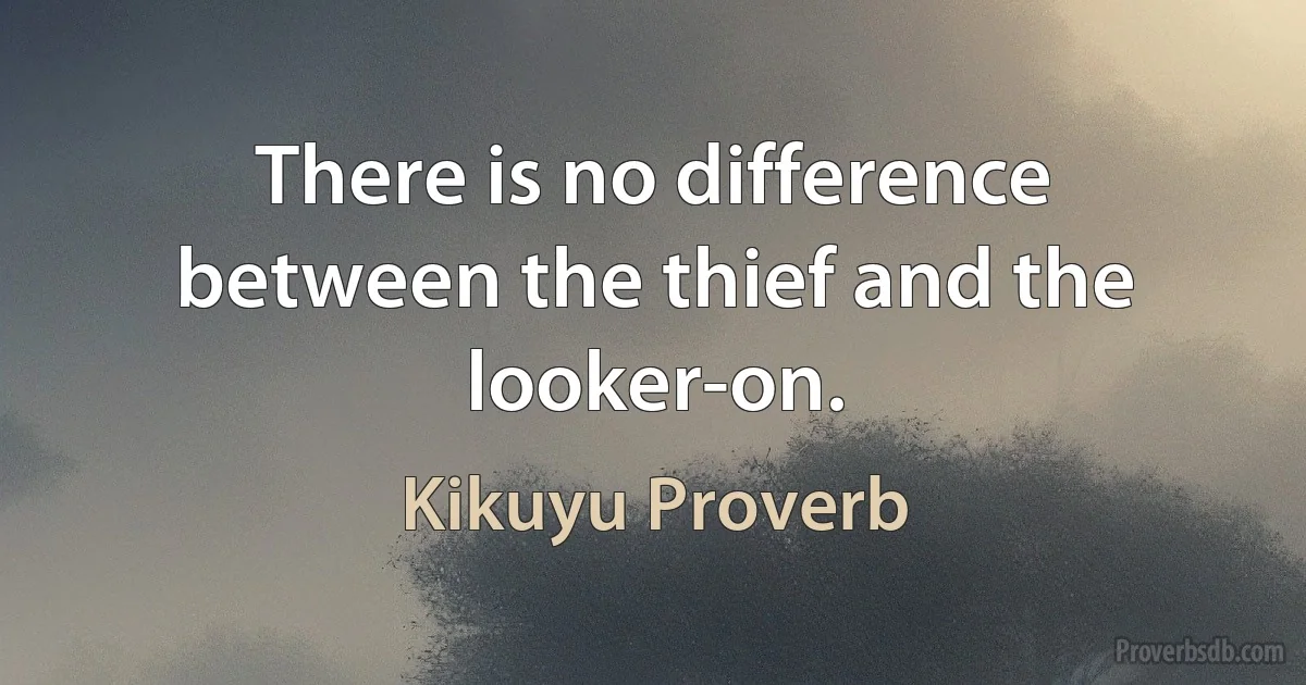 There is no difference between the thief and the looker-on. (Kikuyu Proverb)