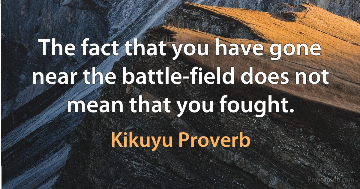 The fact that you have gone near the battle-field does not mean that you fought. (Kikuyu Proverb)