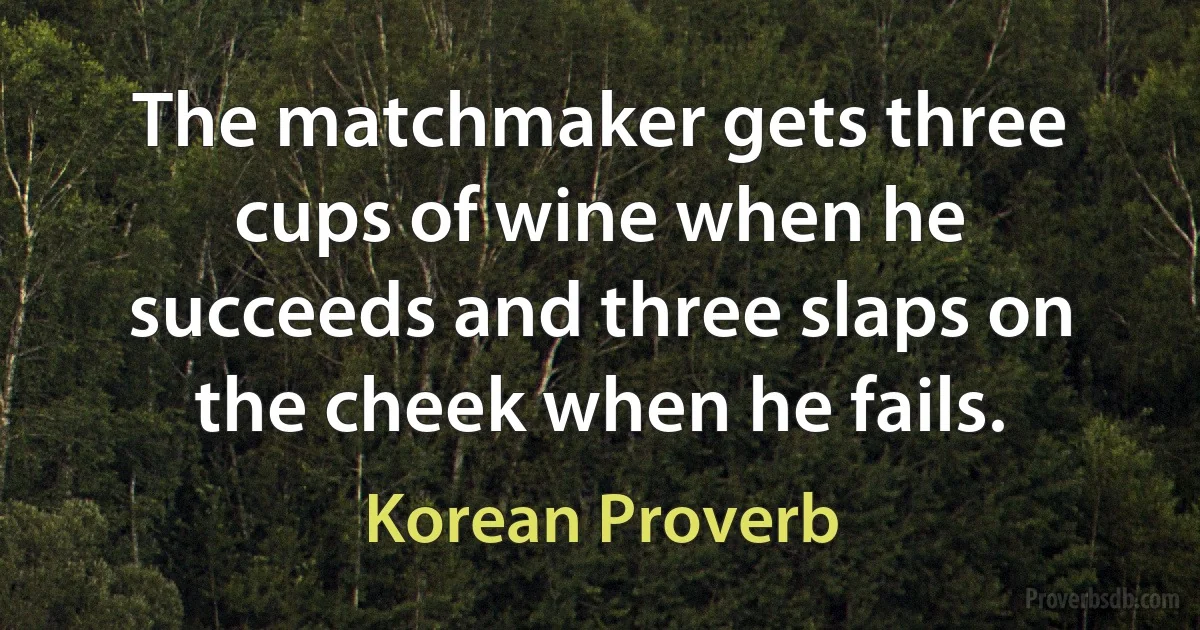 The matchmaker gets three cups of wine when he succeeds and three slaps on the cheek when he fails. (Korean Proverb)