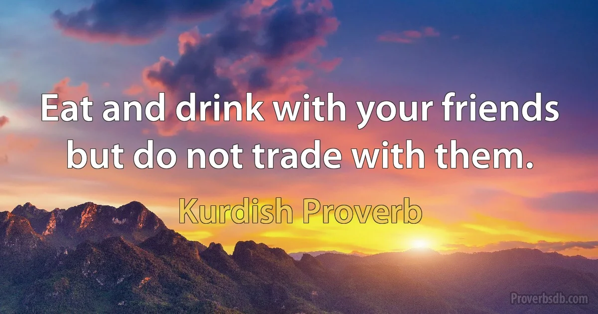 Eat and drink with your friends but do not trade with them. (Kurdish Proverb)