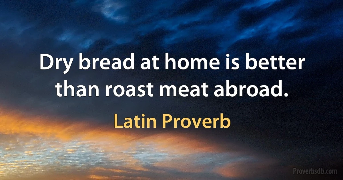 Dry bread at home is better than roast meat abroad. (Latin Proverb)