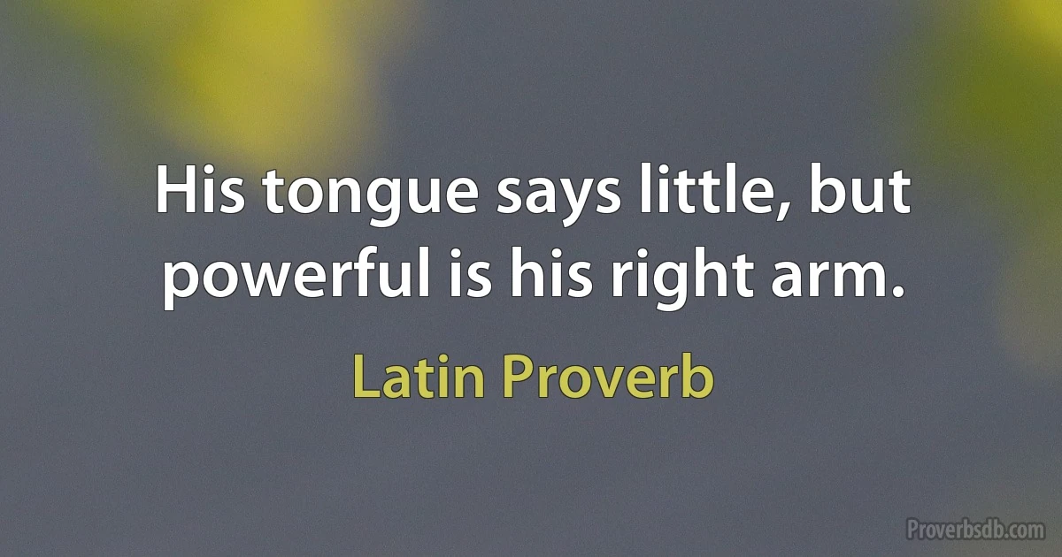 His tongue says little, but powerful is his right arm. (Latin Proverb)