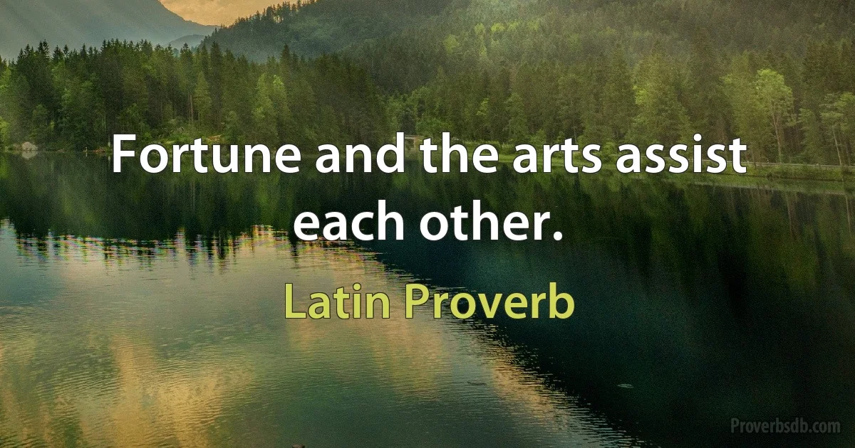 Fortune and the arts assist each other. (Latin Proverb)