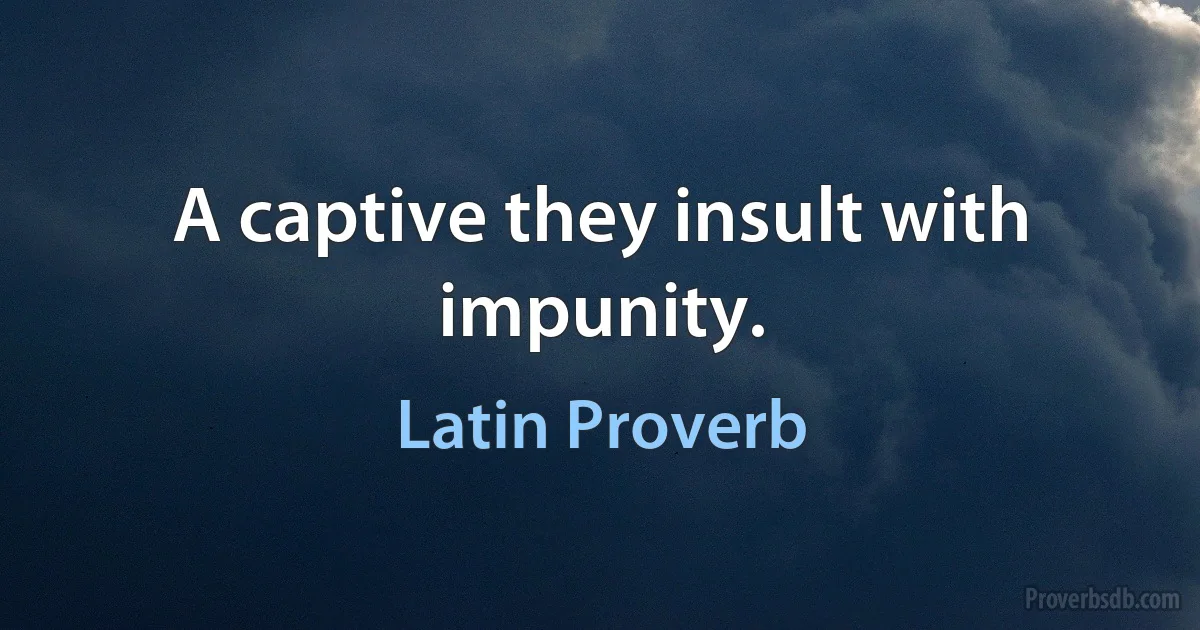 A captive they insult with impunity. (Latin Proverb)