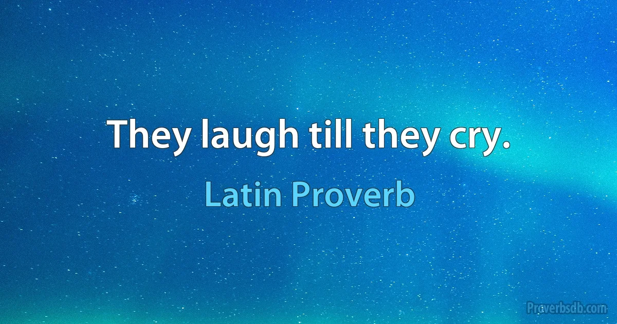 They laugh till they cry. (Latin Proverb)