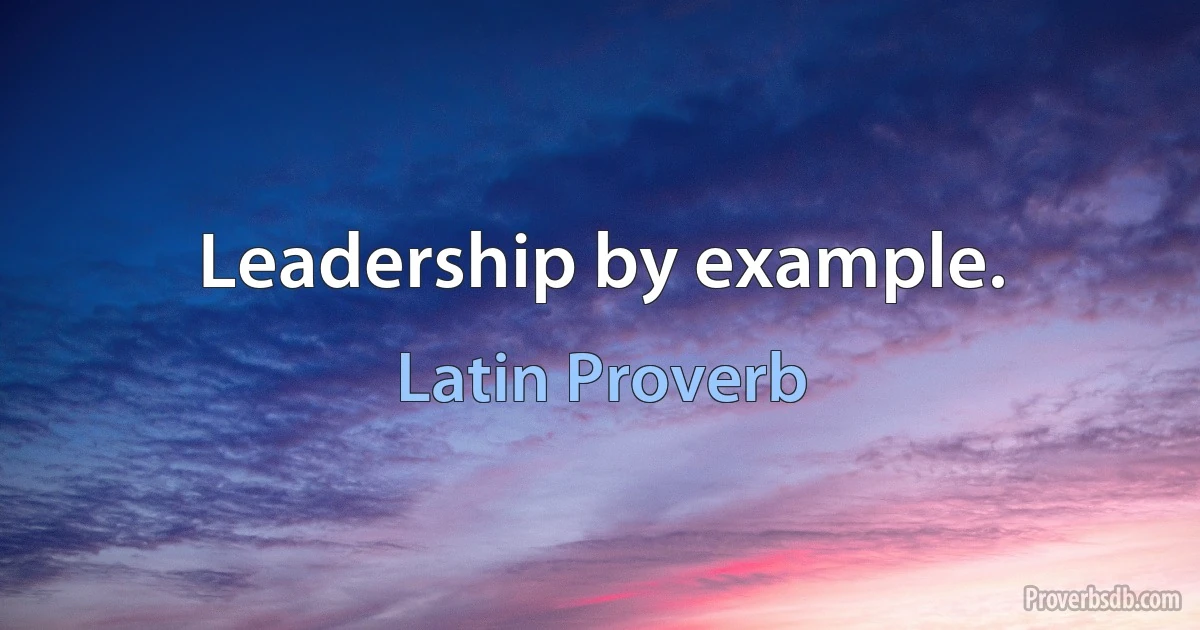 Leadership by example. (Latin Proverb)