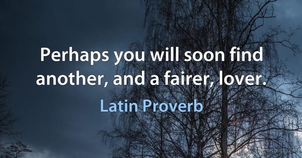 Perhaps you will soon find another, and a fairer, lover. (Latin Proverb)