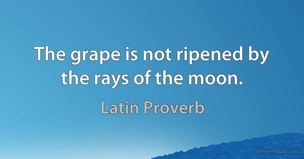 The grape is not ripened by the rays of the moon. (Latin Proverb)