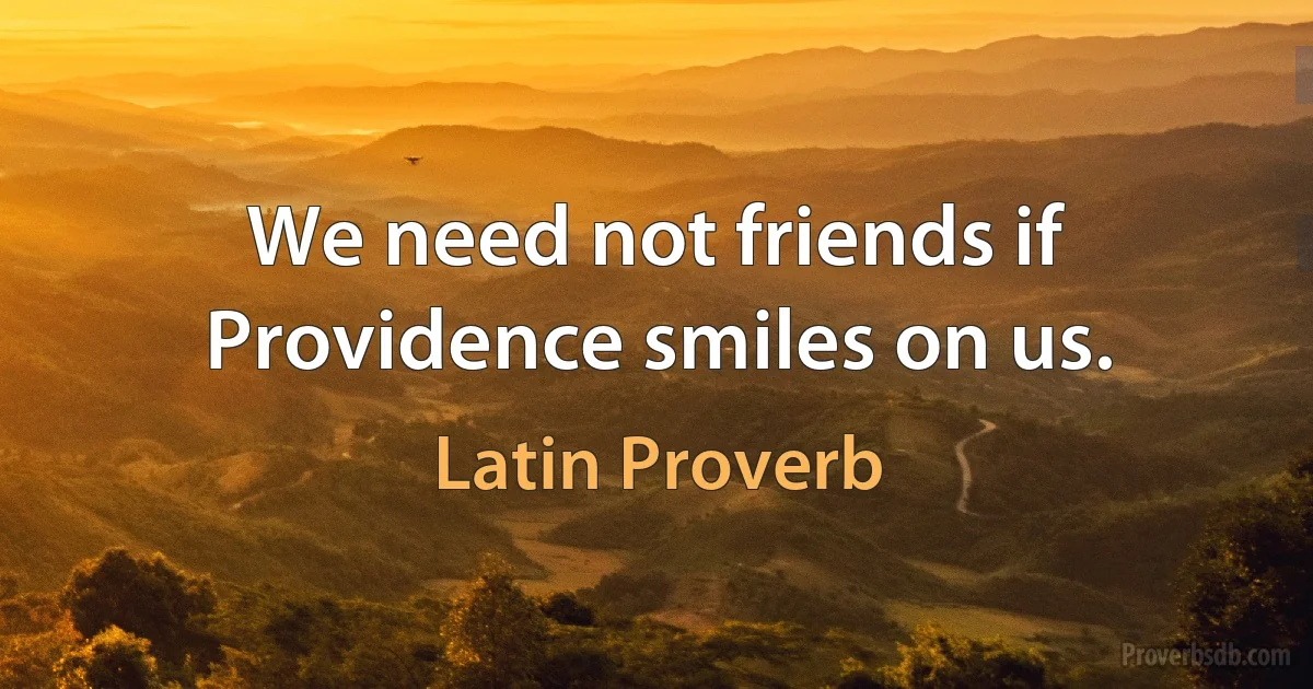 We need not friends if Providence smiles on us. (Latin Proverb)