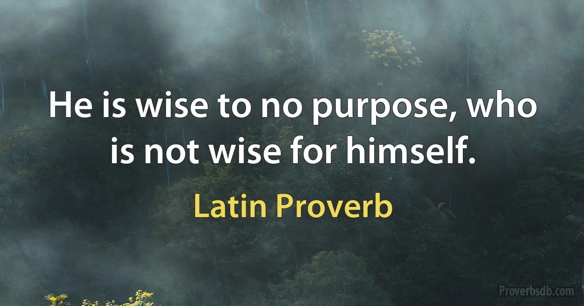 He is wise to no purpose, who is not wise for himself. (Latin Proverb)