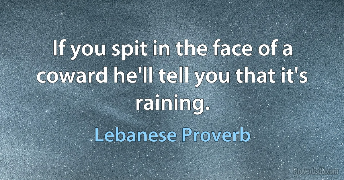 If you spit in the face of a coward he'll tell you that it's raining. (Lebanese Proverb)