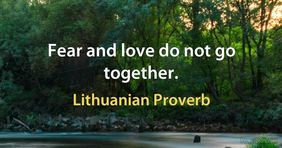 Fear and love do not go together. (Lithuanian Proverb)