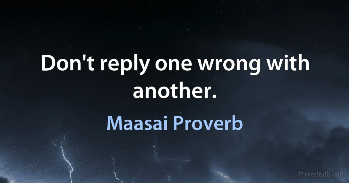 Don't reply one wrong with another. (Maasai Proverb)