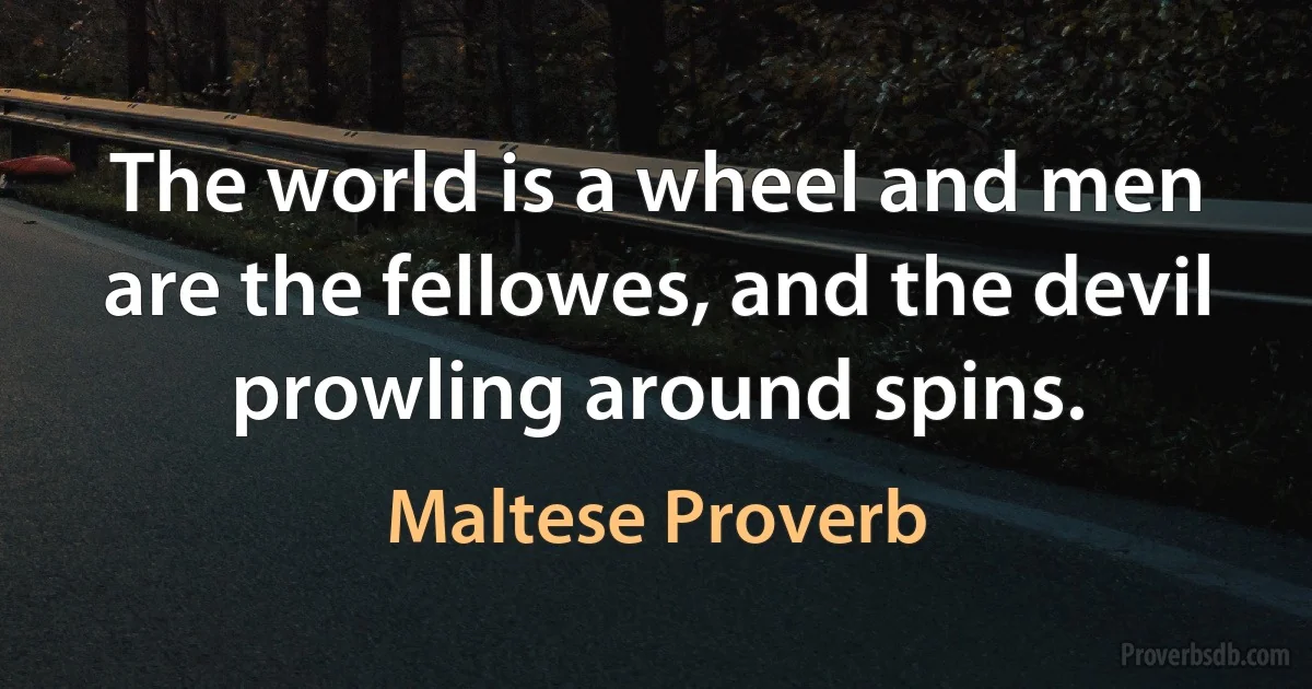 The world is a wheel and men are the fellowes, and the devil prowling around spins. (Maltese Proverb)