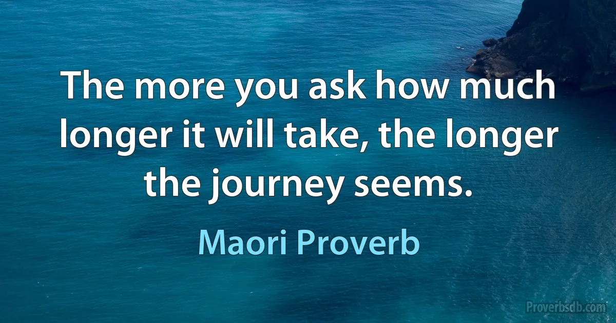 The more you ask how much longer it will take, the longer the journey seems. (Maori Proverb)