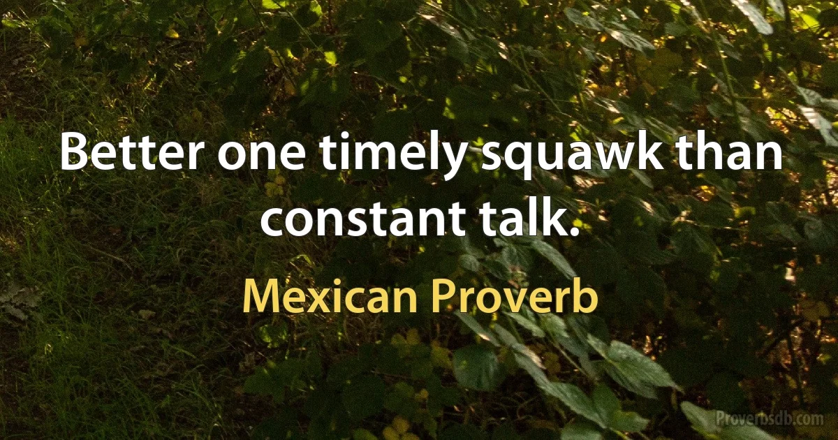 Better one timely squawk than constant talk. (Mexican Proverb)