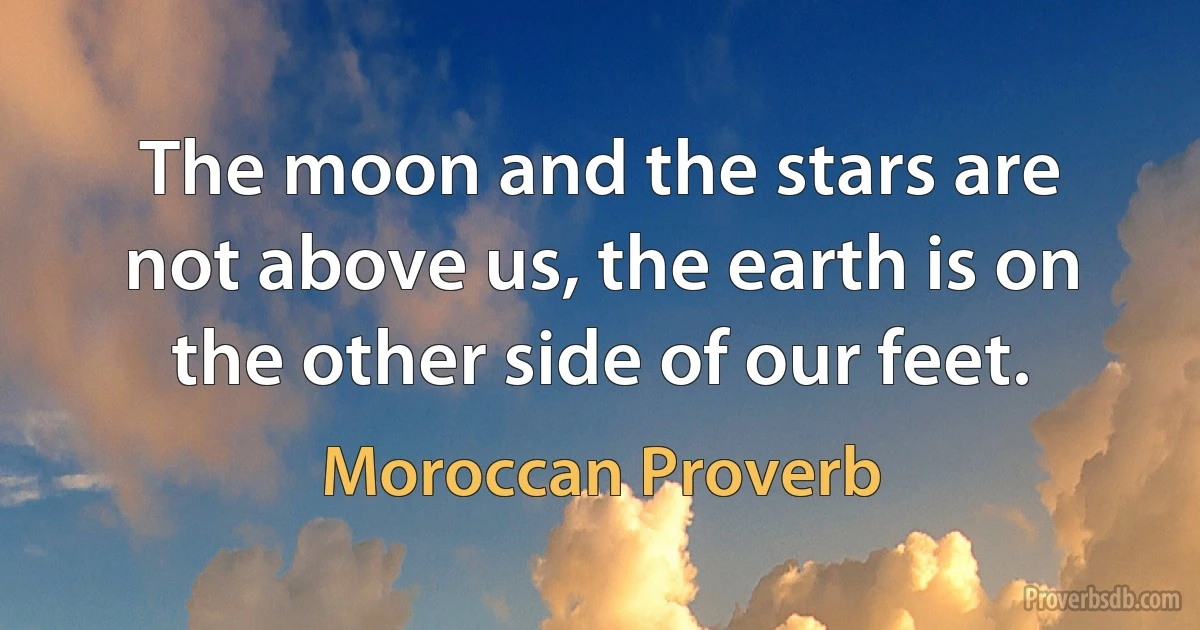 The moon and the stars are not above us, the earth is on the other side of our feet. (Moroccan Proverb)