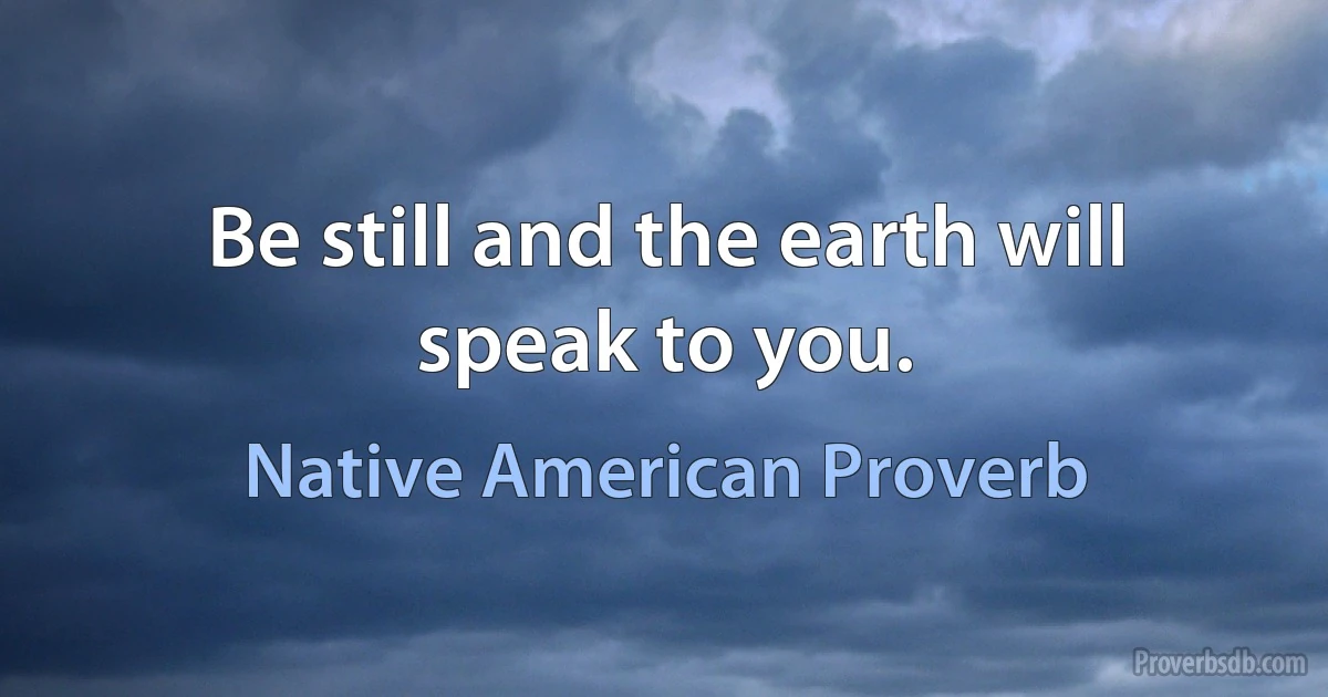 Be still and the earth will speak to you. (Native American Proverb)