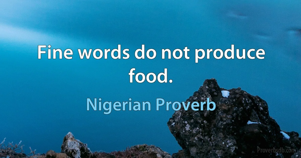 Fine words do not produce food. (Nigerian Proverb)