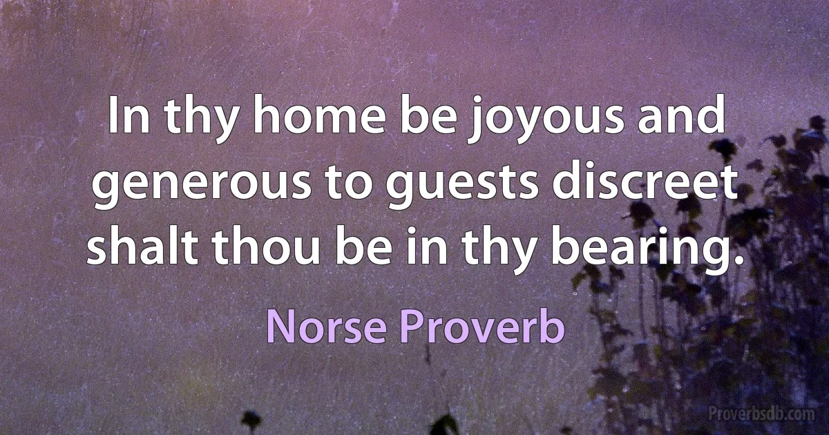 In thy home be joyous and generous to guests discreet shalt thou be in thy bearing. (Norse Proverb)