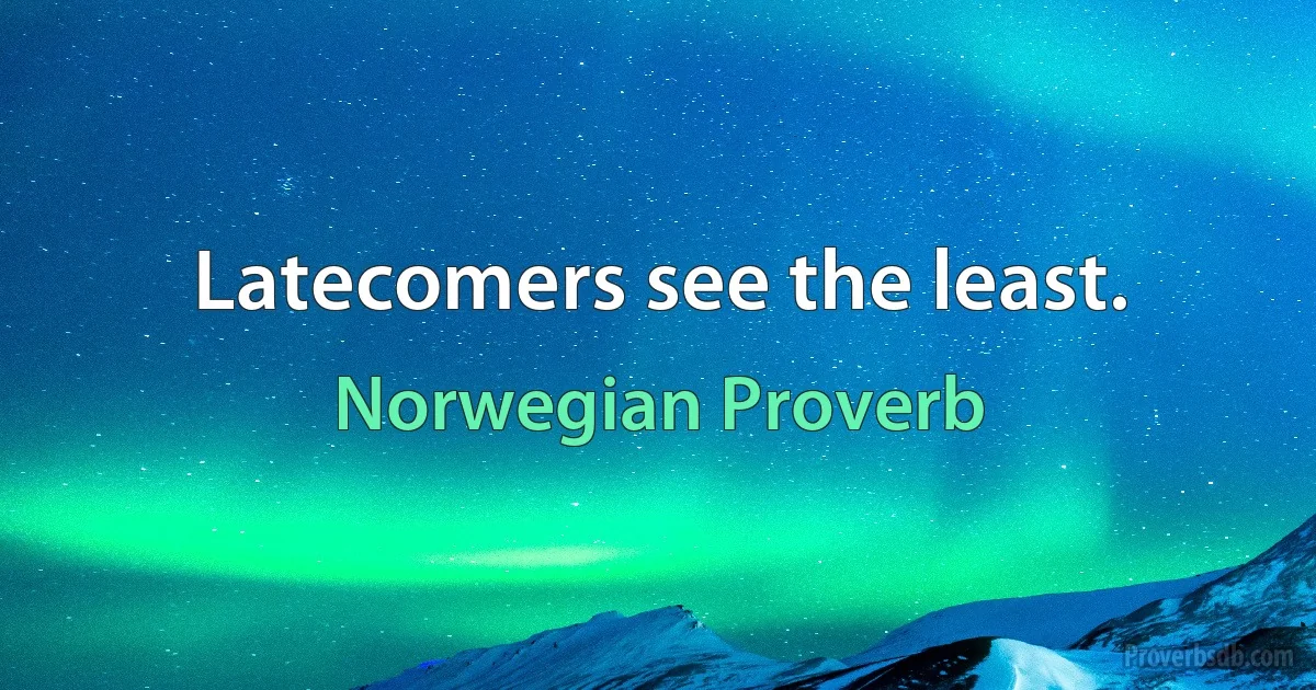 Latecomers see the least. (Norwegian Proverb)