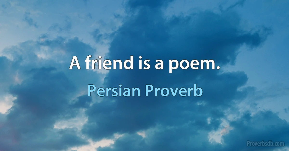 A friend is a poem. (Persian Proverb)