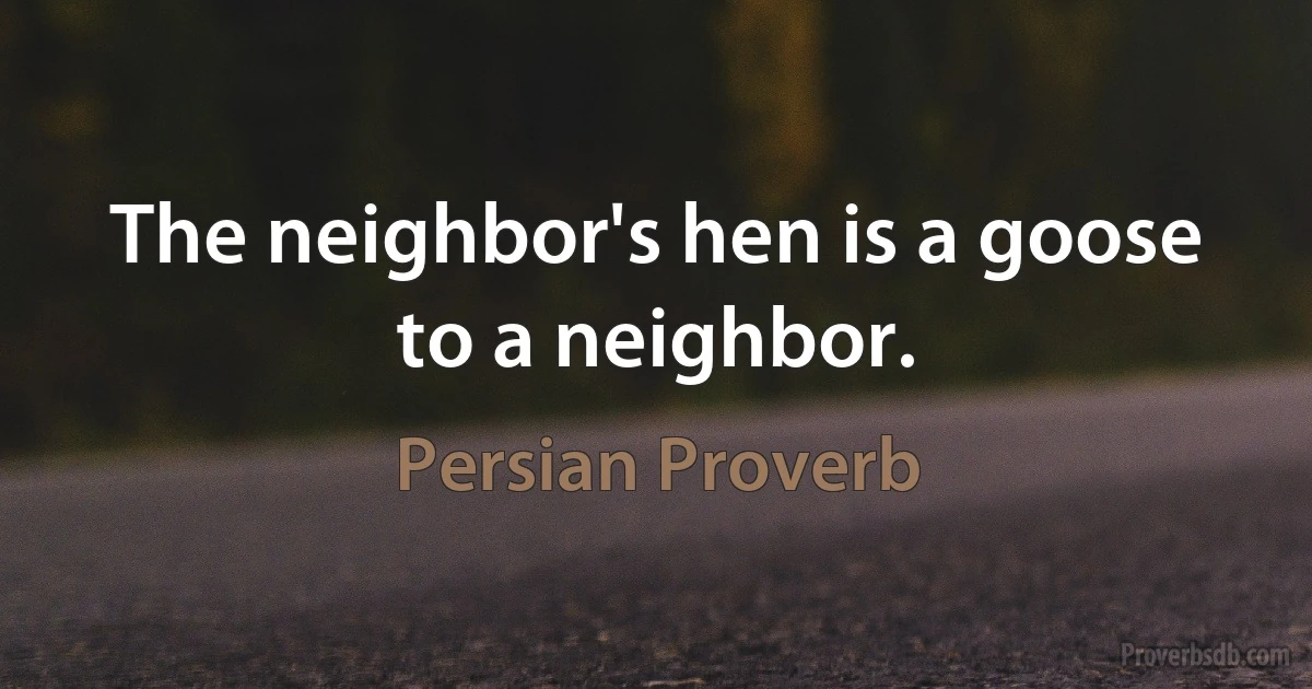 The neighbor's hen is a goose to a neighbor. (Persian Proverb)