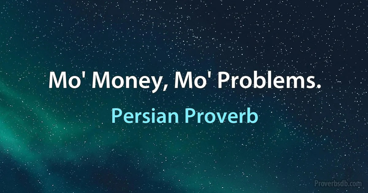 Mo' Money, Mo' Problems. (Persian Proverb)