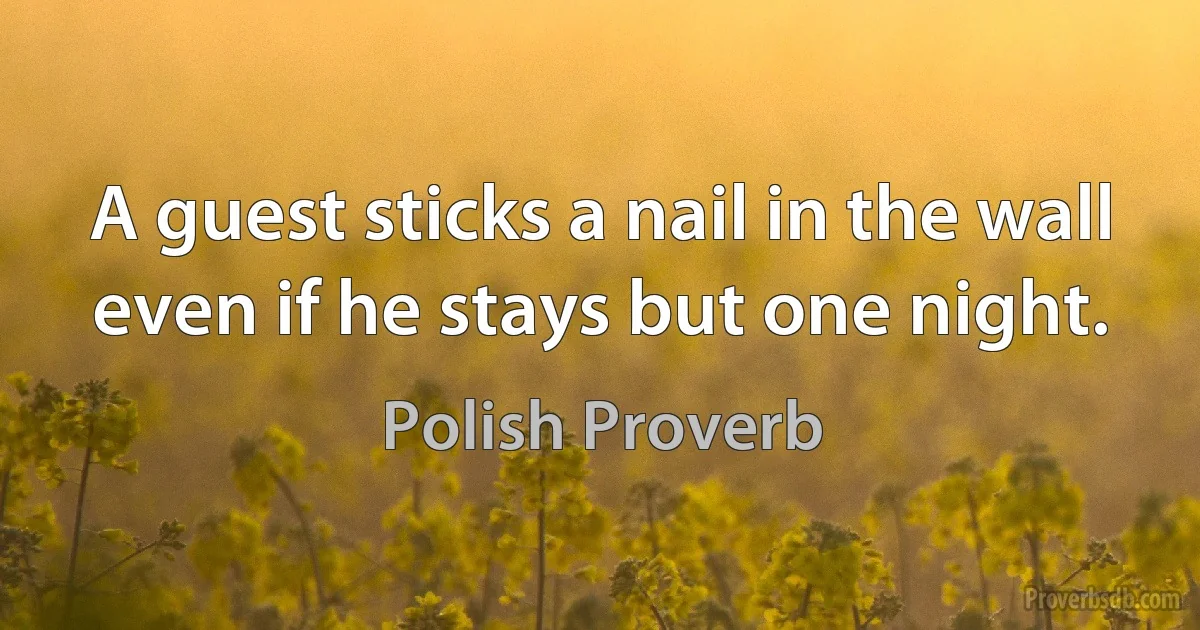 A guest sticks a nail in the wall even if he stays but one night. (Polish Proverb)