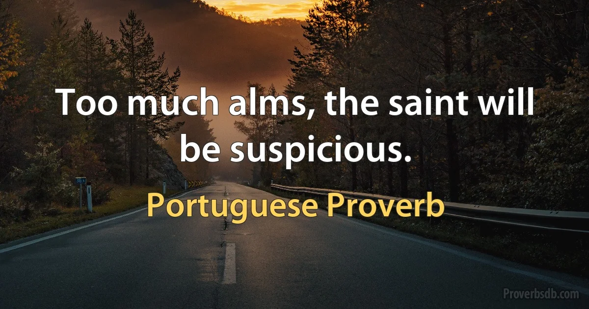 Too much alms, the saint will be suspicious. (Portuguese Proverb)