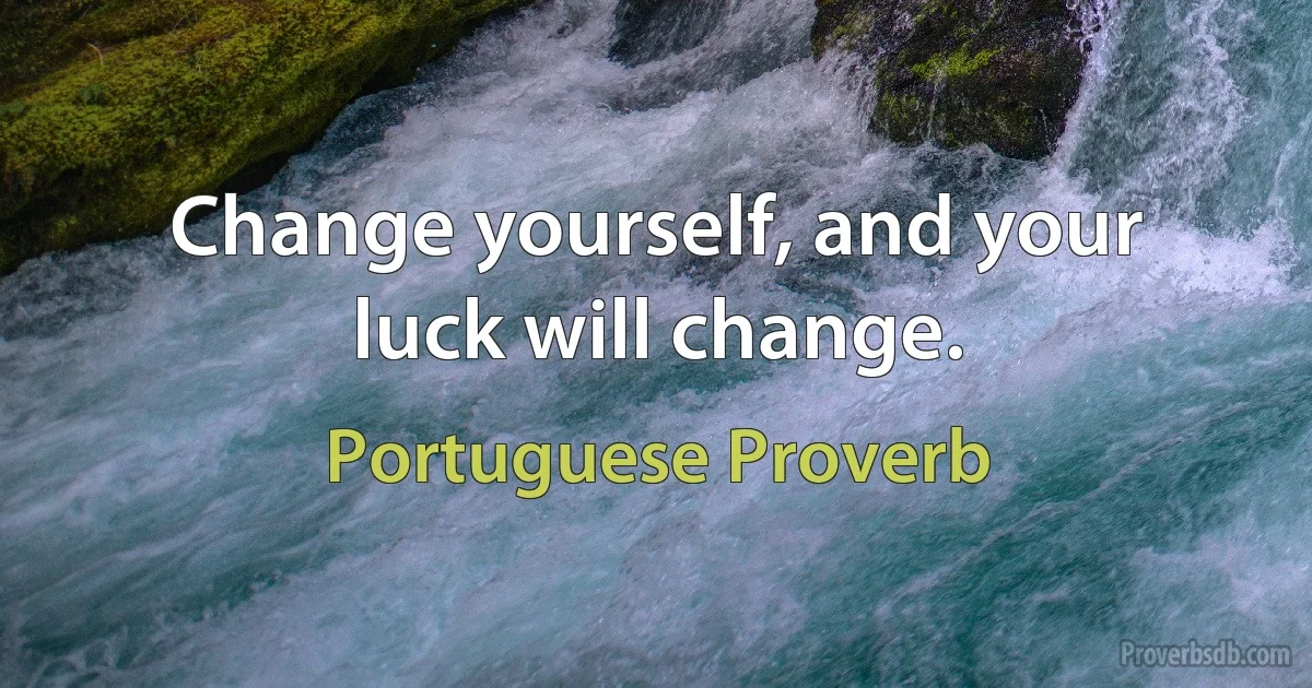 Change yourself, and your luck will change. (Portuguese Proverb)