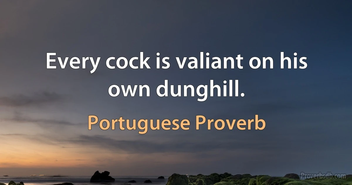 Every cock is valiant on his own dunghill. (Portuguese Proverb)