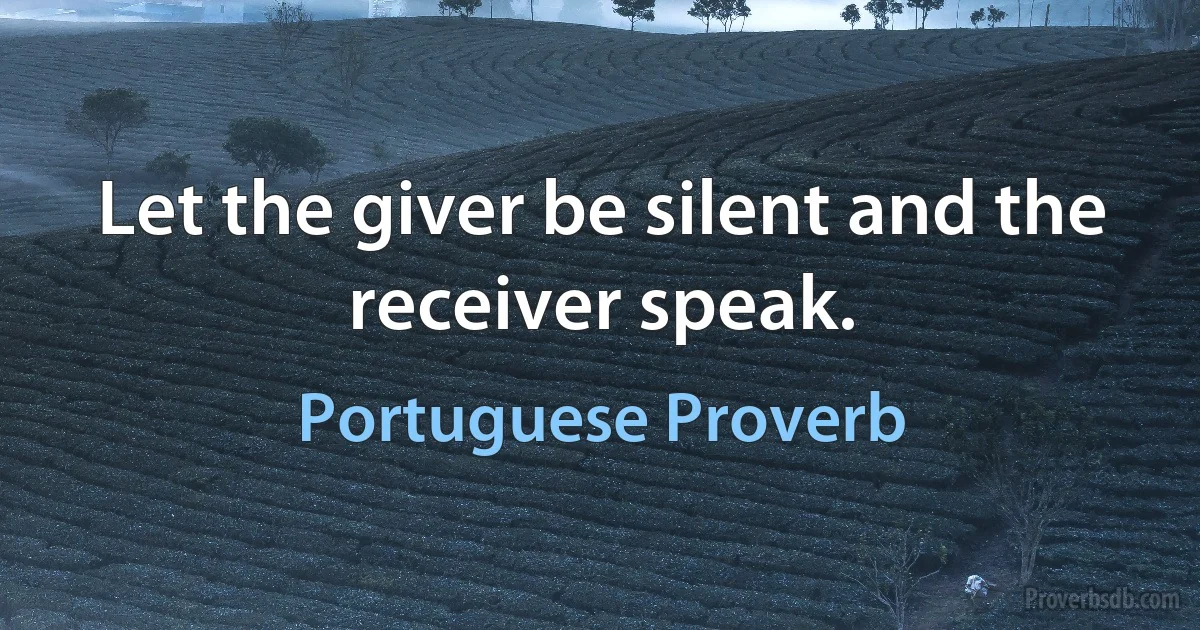 Let the giver be silent and the receiver speak. (Portuguese Proverb)