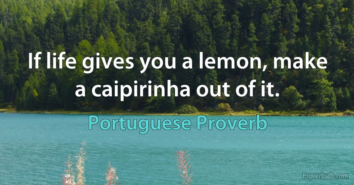 If life gives you a lemon, make a caipirinha out of it. (Portuguese Proverb)