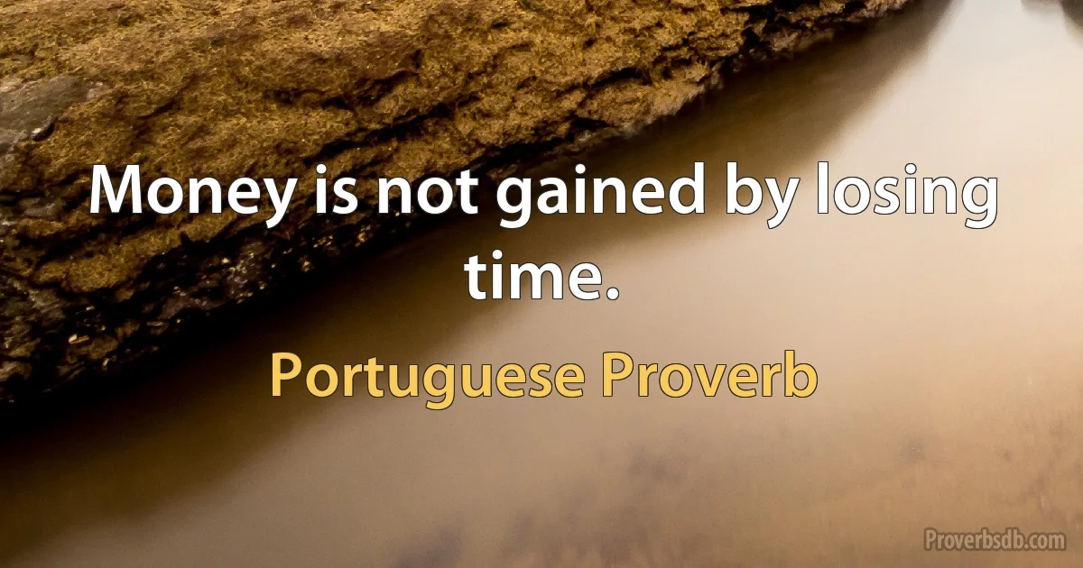 Money is not gained by losing time. (Portuguese Proverb)