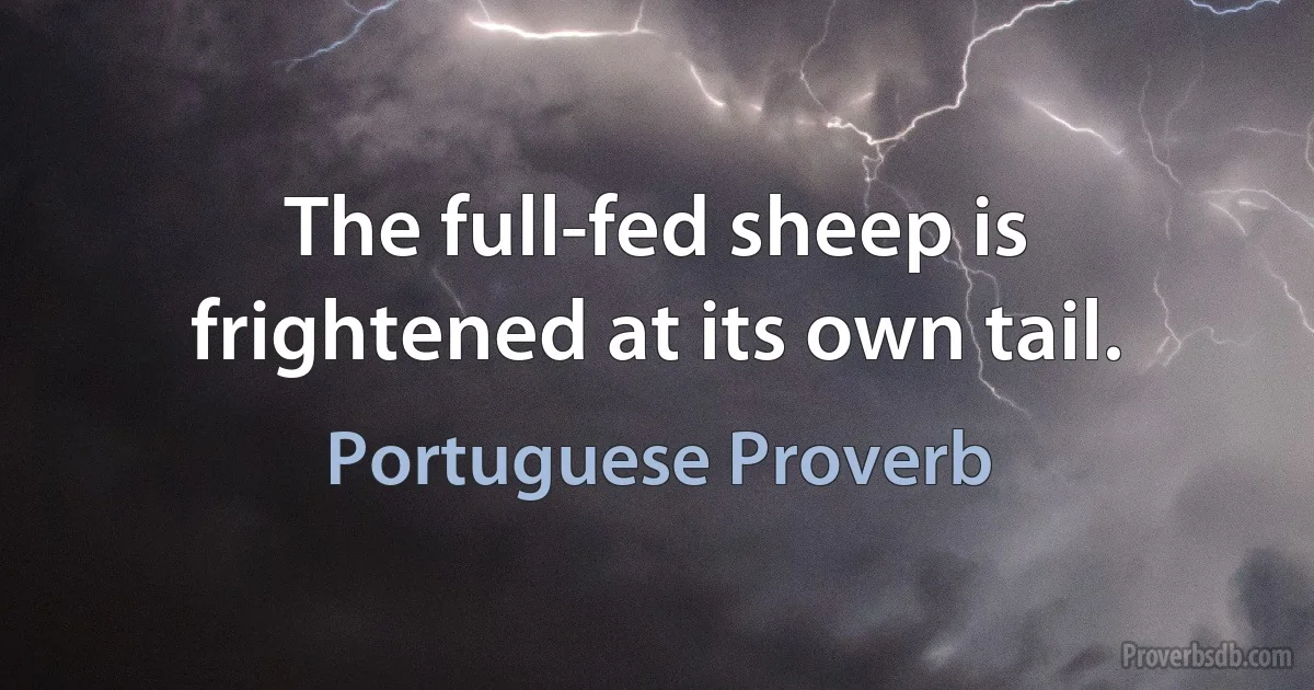 The full-fed sheep is frightened at its own tail. (Portuguese Proverb)