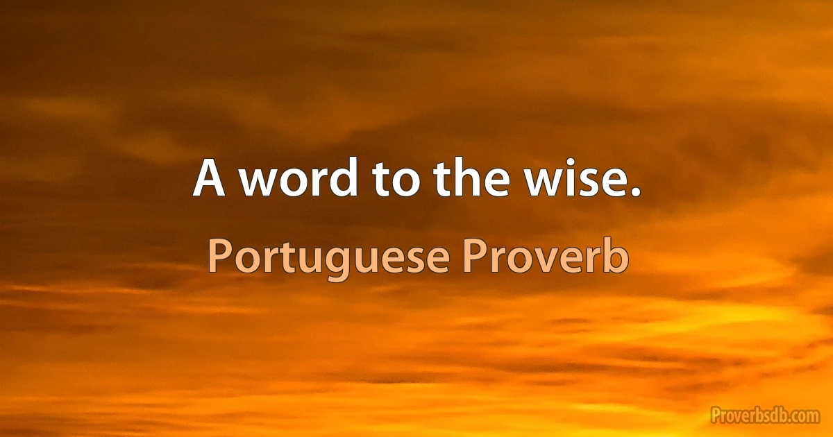 A word to the wise. (Portuguese Proverb)