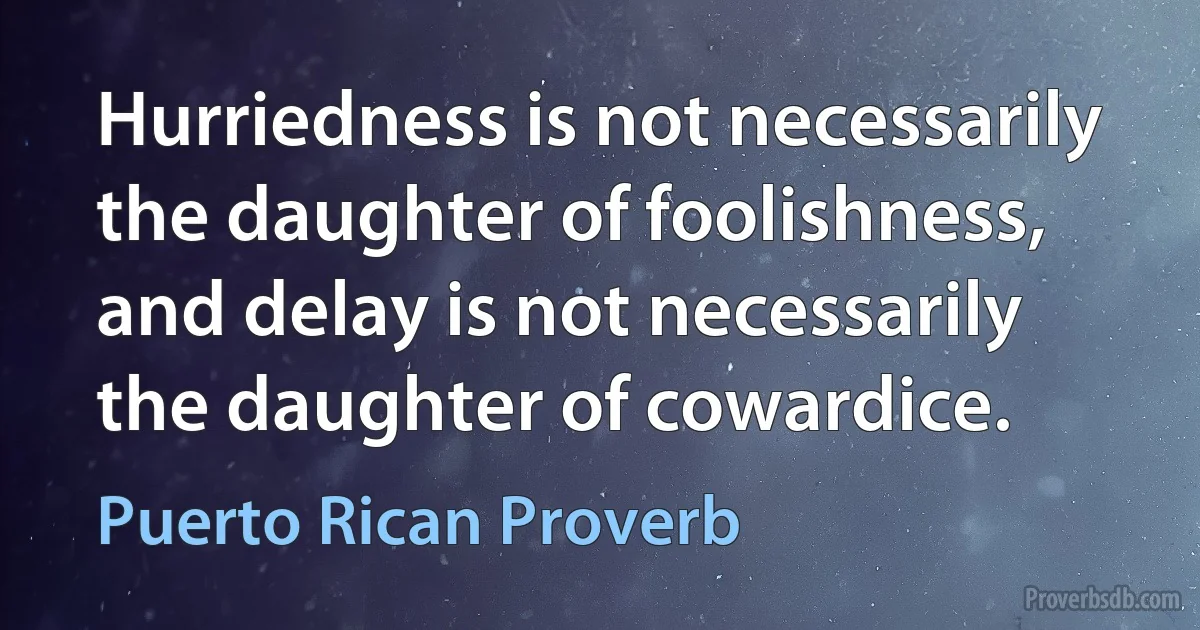 Hurriedness is not necessarily the daughter of foolishness, and delay is not necessarily the daughter of cowardice. (Puerto Rican Proverb)