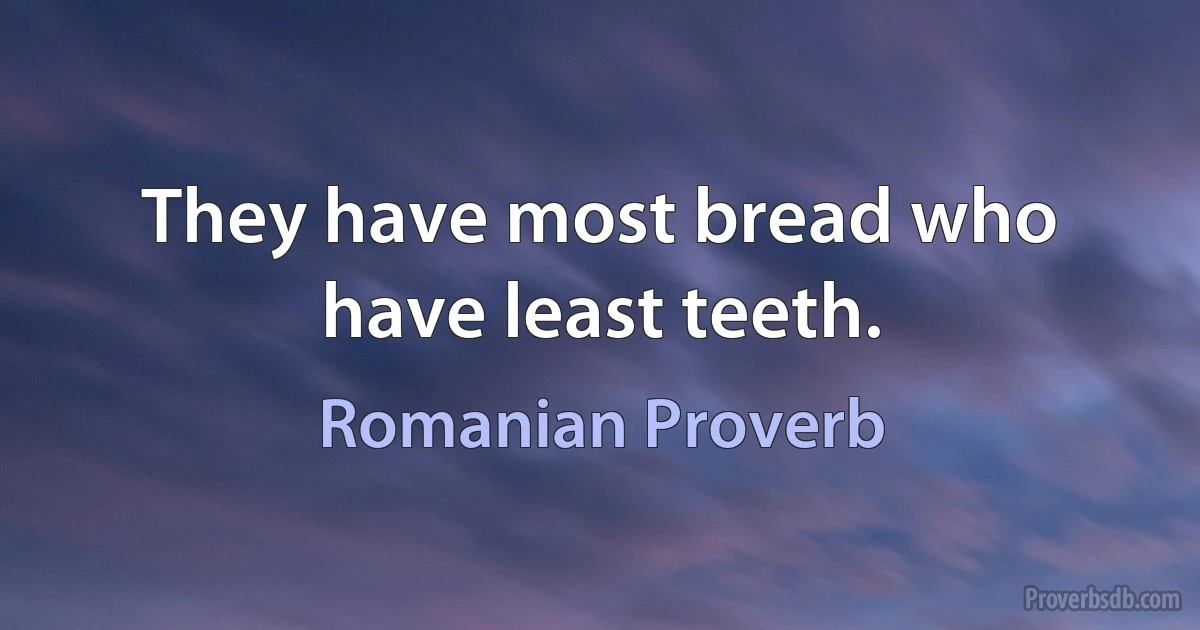 They have most bread who have least teeth. (Romanian Proverb)