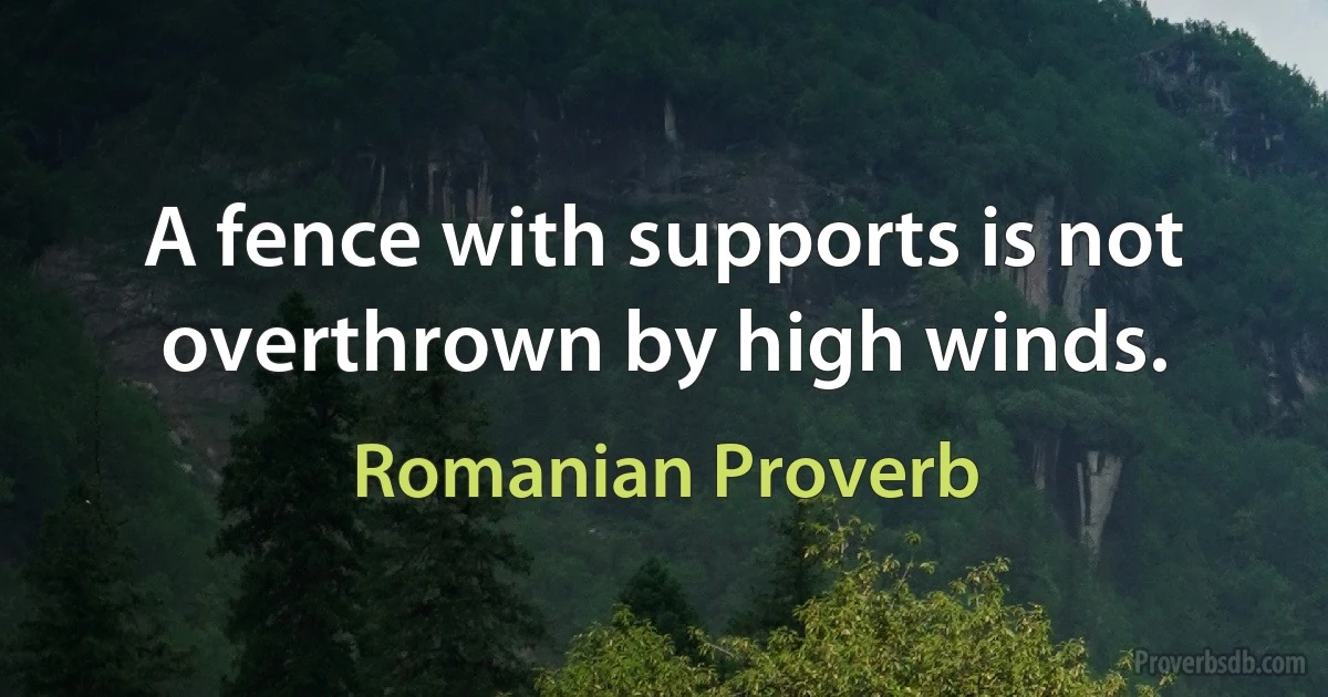 A fence with supports is not overthrown by high winds. (Romanian Proverb)