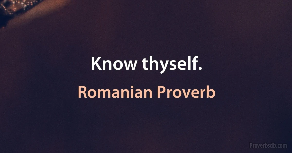 Know thyself. (Romanian Proverb)