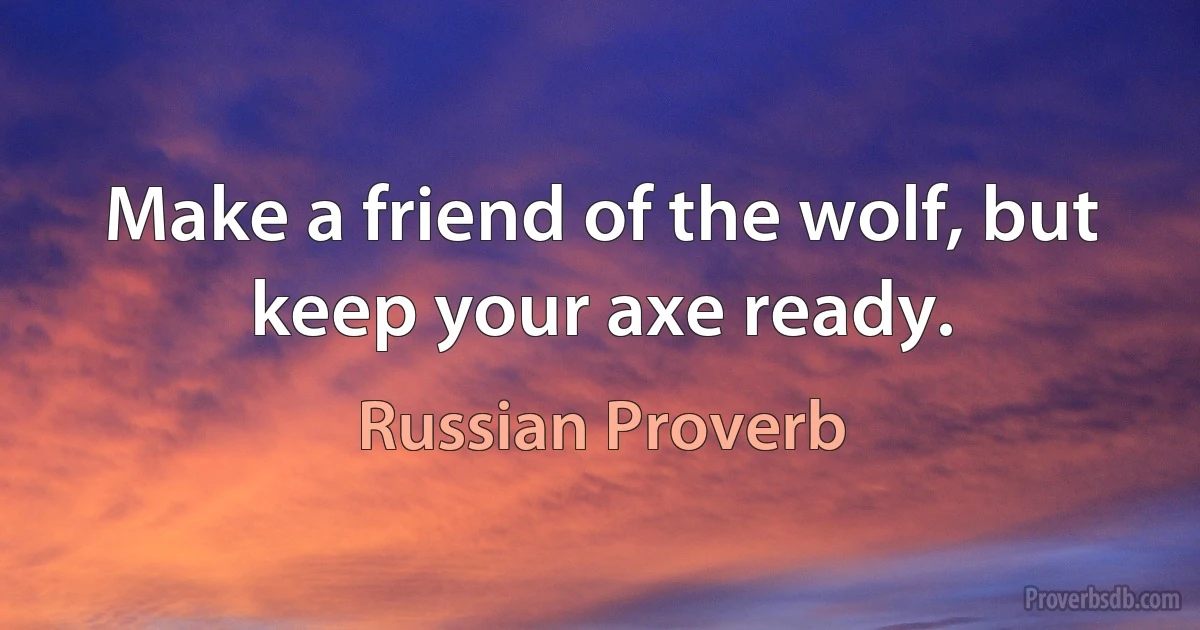 Make a friend of the wolf, but keep your axe ready. (Russian Proverb)