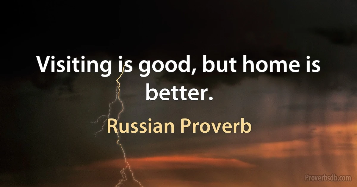 Visiting is good, but home is better. (Russian Proverb)