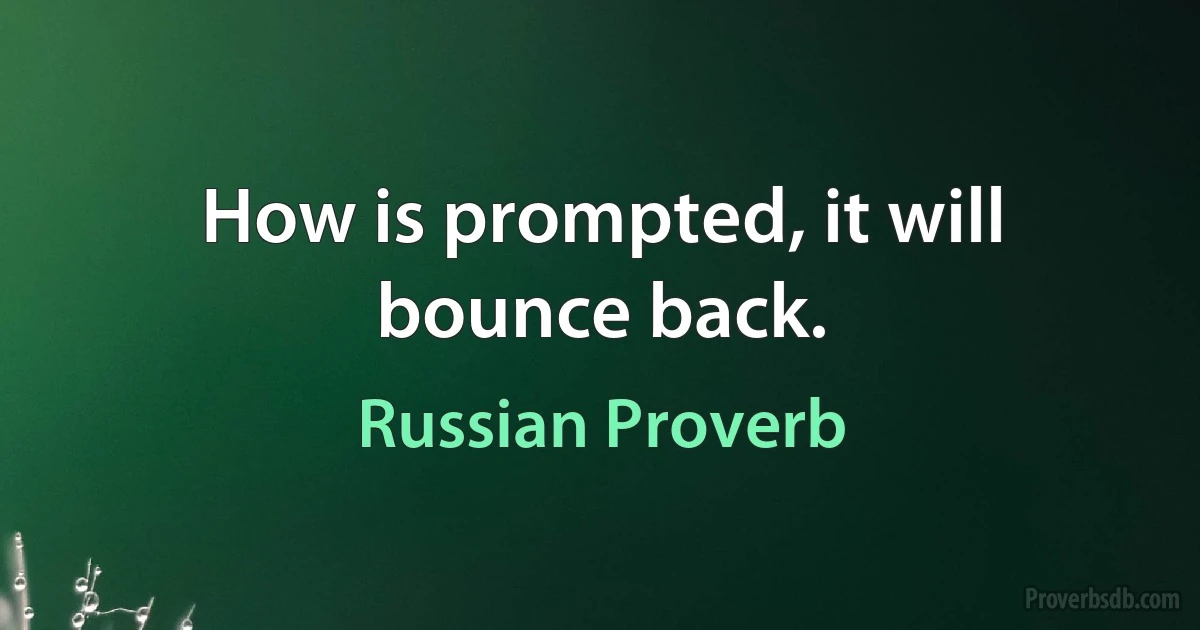 How is prompted, it will bounce back. (Russian Proverb)