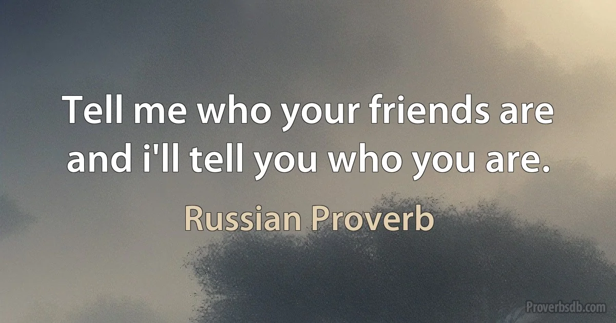 Tell me who your friends are and i'll tell you who you are. (Russian Proverb)