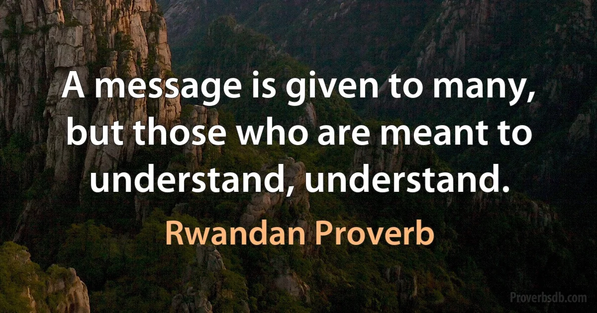 A message is given to many, but those who are meant to understand, understand. (Rwandan Proverb)