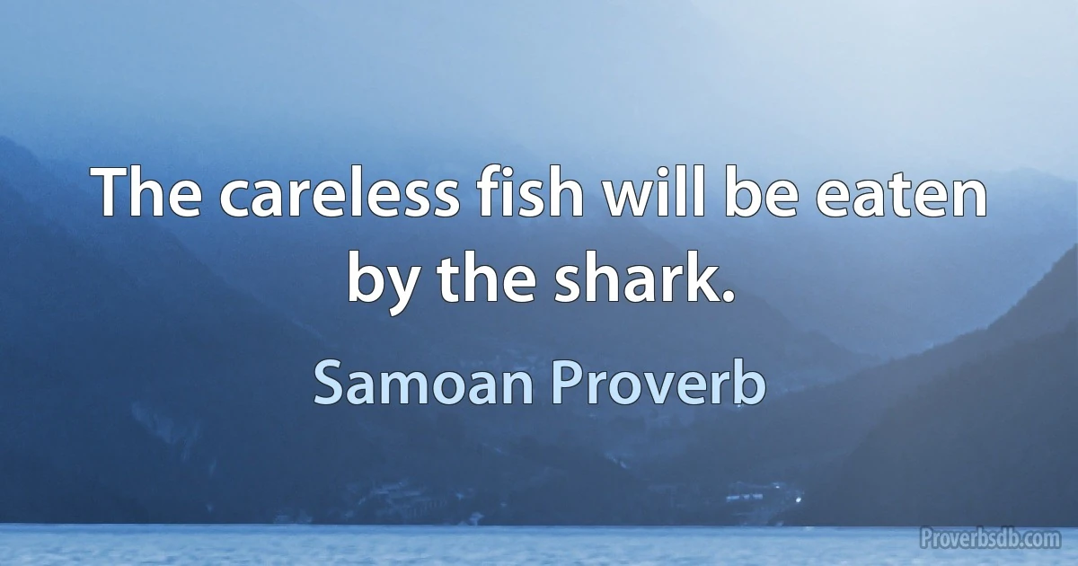 The careless fish will be eaten by the shark. (Samoan Proverb)