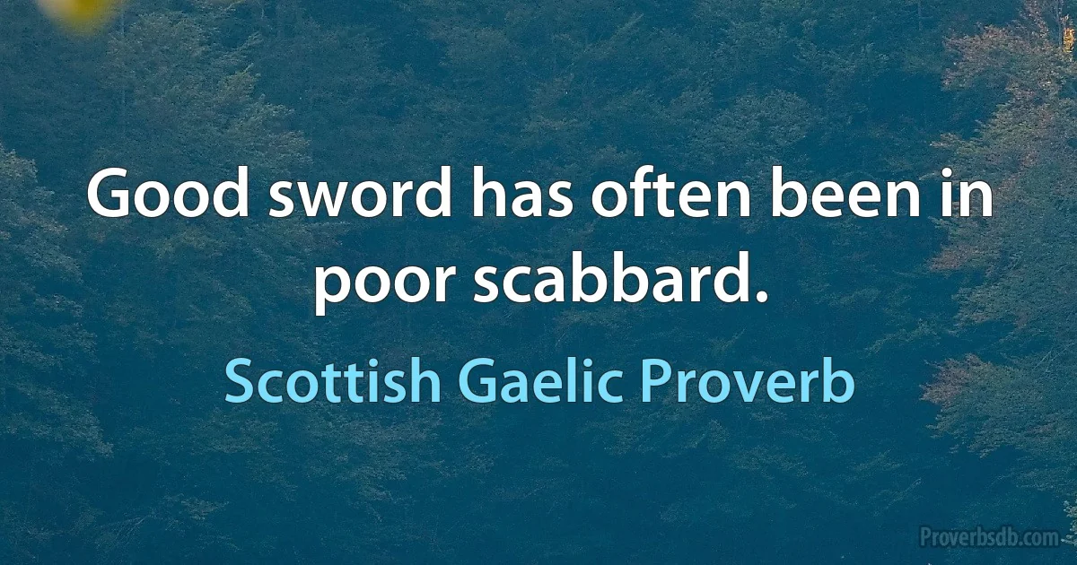 Good sword has often been in poor scabbard. (Scottish Gaelic Proverb)