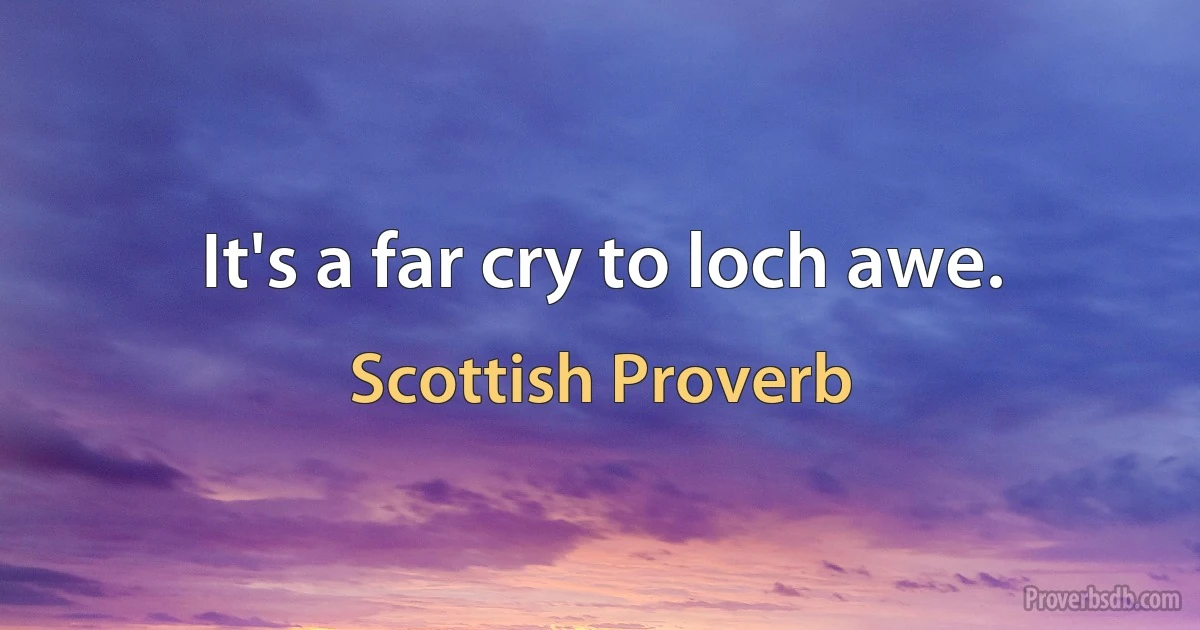 It's a far cry to loch awe. (Scottish Proverb)